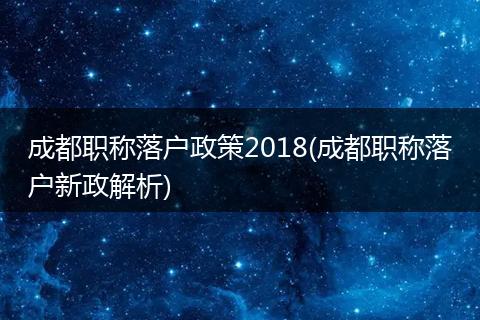 成都职称落户政策2018(成都职称落户新政解析)