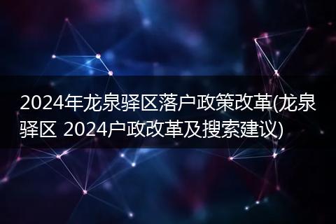 2024年龙泉驿区落户政策改革(龙泉驿区 2024户政改革及搜索建议)