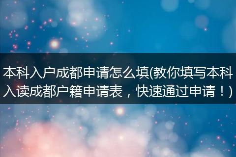 本科入户成都申请怎么填(教你填写本科入读成都户籍申请表，快速通过申请！)