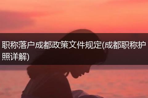 职称落户成都政策文件规定(成都职称护照详解)