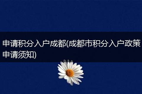 申请积分入户成都(成都市积分入户政策申请须知)