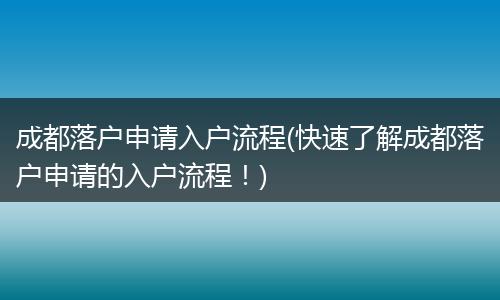 成都落户申请入户流程(快速了解成都落户申请的入户流程！)