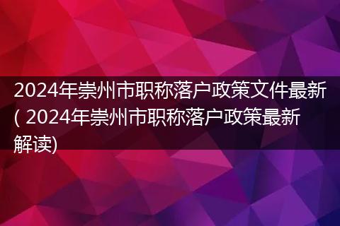 2024年崇州市职称落户政策文件最新( 2024年崇州市职称落户政策最新解读)