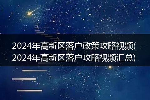 2024年高新区落户政策攻略视频( 2024年高新区落户攻略视频汇总)