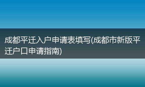 成都平迁入户申请表填写(成都市新版平迁户口申请指南)