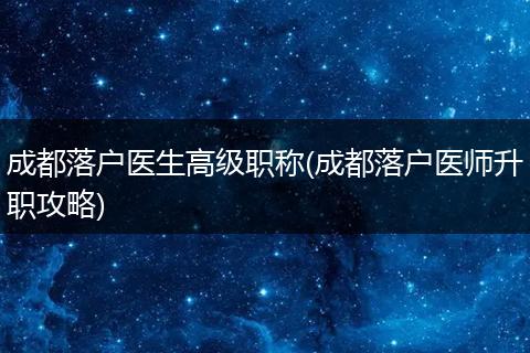 成都落户医生高级职称(成都落户医师升职攻略)
