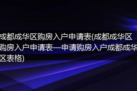 成都成华区购房入户申请表(成都成华区购房入户申请表—申请购房入户成都成华区表格)