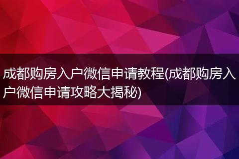 成都购房入户微信申请教程(成都购房入户微信申请攻略大揭秘)