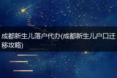 成都新生儿落户代办(成都新生儿户口迁移攻略)