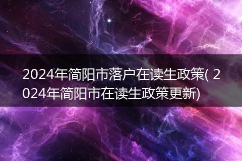 2024年简阳市落户在读生政策( 2024年简阳市在读生政策更新)