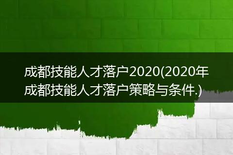 成都技能人才落户2020(2020年成都技能人才落户策略与条件.)
