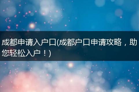 成都申请入户口(成都户口申请攻略，助您轻松入户！)