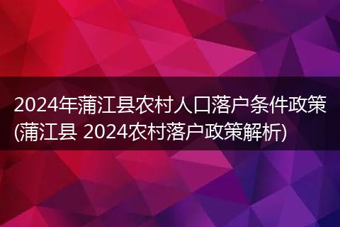 2024年蒲江县农村人口落户条件政策(蒲江县 2024农村落户政策解析)