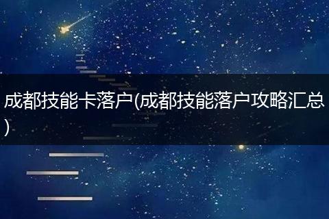 成都技能卡落户(成都技能落户攻略汇总)