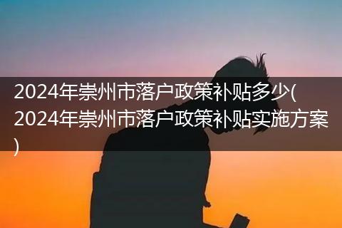 2024年崇州市落户政策补贴多少( 2024年崇州市落户政策补贴实施方案)