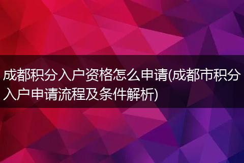 成都积分入户资格怎么申请(成都市积分入户申请流程及条件解析)