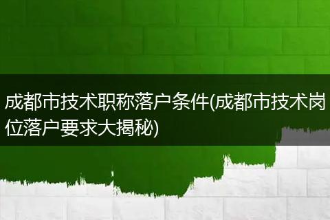 成都市技术职称落户条件(成都市技术岗位落户要求大揭秘)