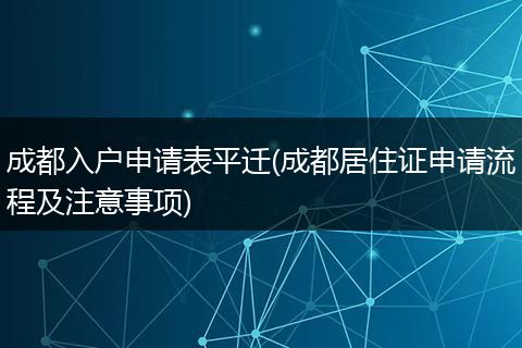 成都入户申请表平迁(成都居住证申请流程及注意事项)