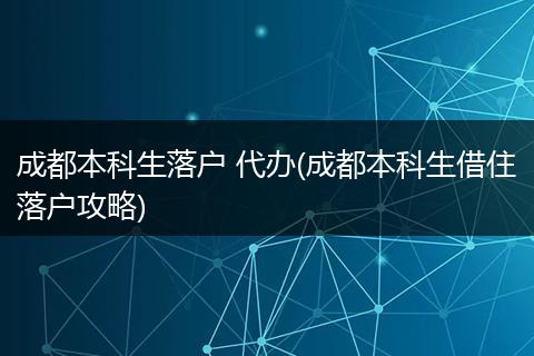 成都本科生落户 代办(成都本科生借住落户攻略)