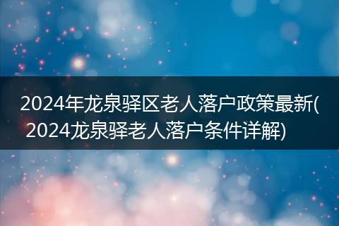 2024年龙泉驿区老人落户政策最新( 2024龙泉驿老人落户条件详解)