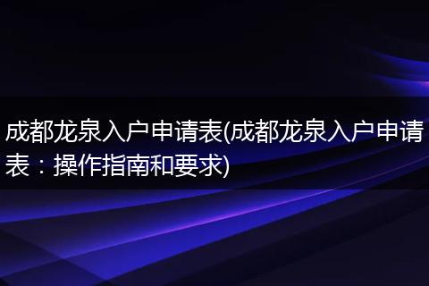 成都龙泉入户申请表(成都龙泉入户申请表：操作指南和要求)