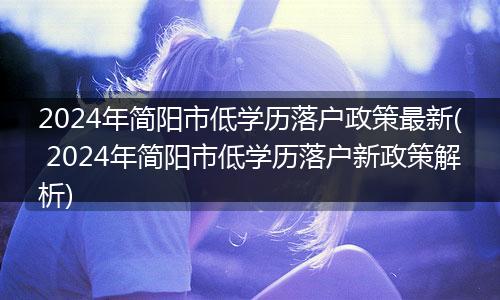 2024年简阳市低学历落户政策最新( 2024年简阳市低学历落户新政策解析)
