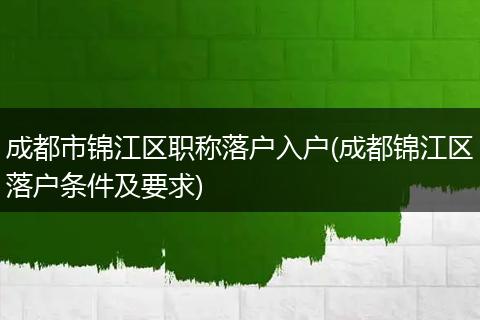 成都市锦江区职称落户入户(成都锦江区落户条件及要求)