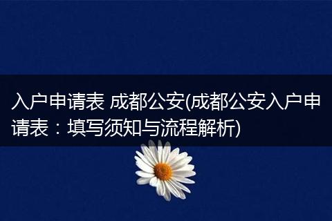 入户申请表 成都公安(成都公安入户申请表：填写须知与流程解析)