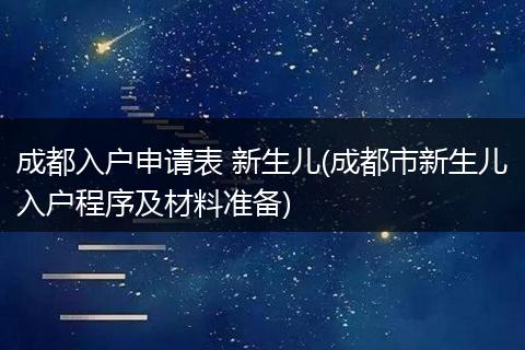 成都入户申请表 新生儿(成都市新生儿入户程序及材料准备)