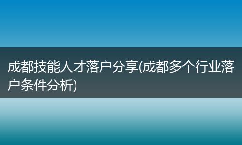 成都技能人才落户分享(成都多个行业落户条件分析)