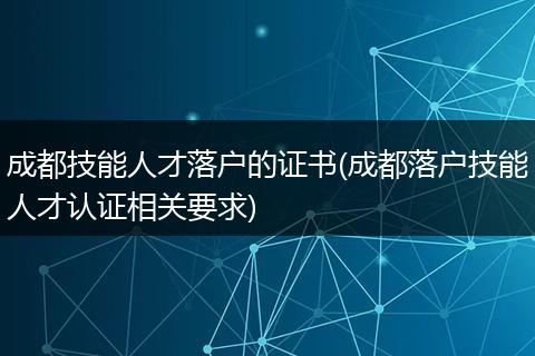 成都技能人才落户的证书(成都落户技能人才认证相关要求)