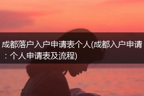 成都落户入户申请表个人(成都入户申请：个人申请表及流程)
