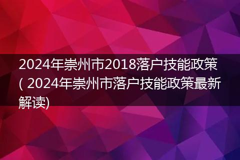 2024年崇州市2018落户技能政策( 2024年崇州市落户技能政策最新解读)