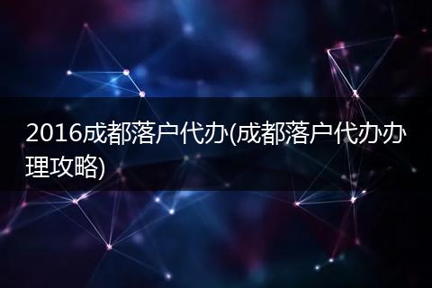 2016成都落户代办(成都落户代办办理攻略)