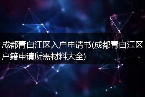 成都青白江区入户申请书(成都青白江区户籍申请所需材料大全)
