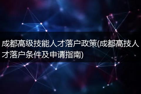 成都高级技能人才落户政策(成都高技人才落户条件及申请指南)
