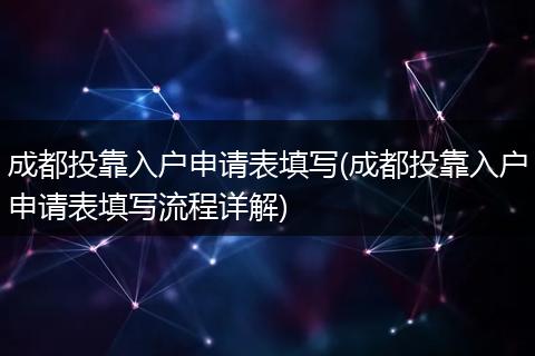 成都投靠入户申请表填写(成都投靠入户申请表填写流程详解)