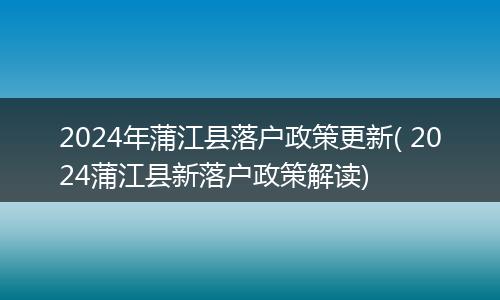 2024年蒲江县落户政策更新( 2024蒲江县新落户政策解读)