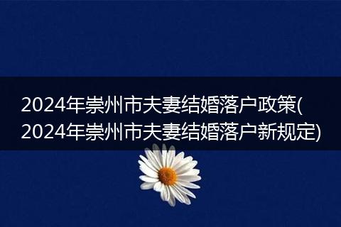 2024年崇州市夫妻结婚落户政策( 2024年崇州市夫妻结婚落户新规定)