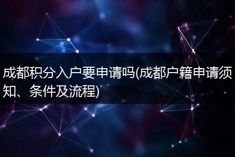 成都积分入户要申请吗(成都户籍申请须知、条件及流程)