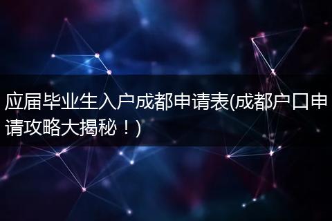 应届毕业生入户成都申请表(成都户口申请攻略大揭秘！)