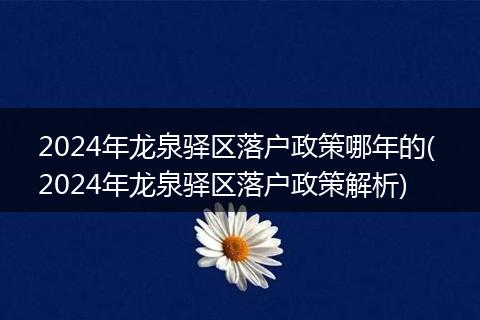 2024年龙泉驿区落户政策哪年的( 2024年龙泉驿区落户政策解析)
