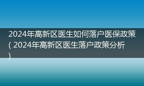 2024年高新区医生如何落户医保政策( 2024年高新区医生落户政策分析)