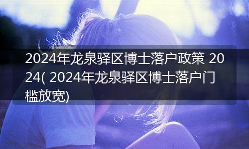 2024年龙泉驿区博士落户政策 2024( 2024年龙泉驿区博士落户门槛放宽)