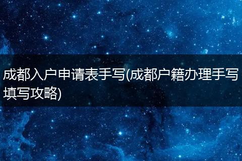 成都入户申请表手写(成都户籍办理手写填写攻略)