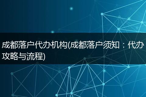 成都落户代办机构(成都落户须知：代办攻略与流程)