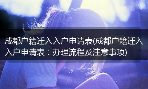 成都户籍迁入入户申请表(成都户籍迁入入户申请表：办理流程及注意事项)