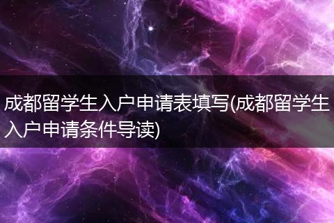 成都留学生入户申请表填写(成都留学生入户申请条件导读)