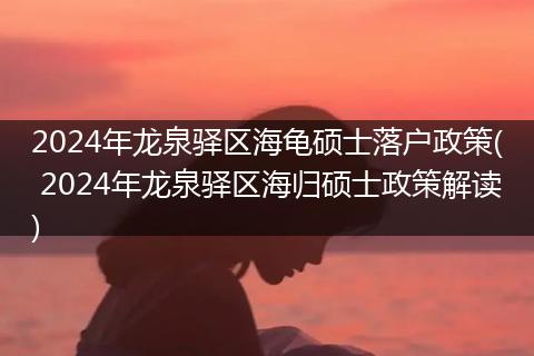 2024年龙泉驿区海龟硕士落户政策( 2024年龙泉驿区海归硕士政策解读)