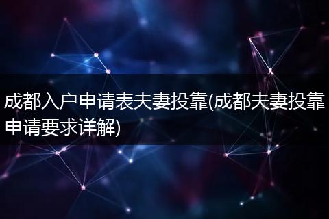 成都入户申请表夫妻投靠(成都夫妻投靠申请要求详解)
